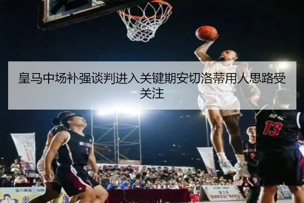 皇马中场补强谈判进入关键期安切洛蒂用人思路受关注